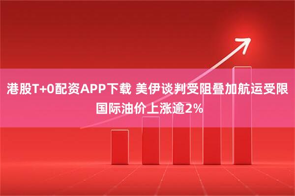 港股T+0配资APP下载 美伊谈判受阻叠加航运受限 国际油价上涨逾2%