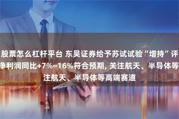 股票怎么杠杆平台 东吴证券给予苏试试验“增持”评级: 归母净利润同比+7%~16%符合预期, 关注航天、半导体等高端赛道