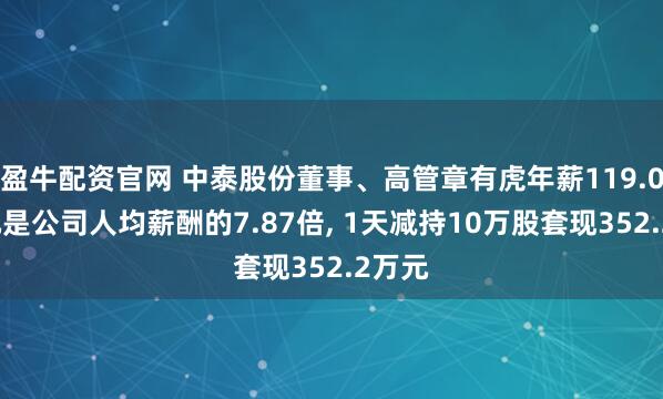 盈牛配资官网 中泰股份董事、高管章有虎年薪119.04万元是公司人均薪酬的7.87倍, 1天减持10万股套现352.2万元
