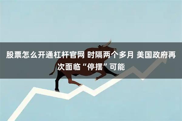 股票怎么开通杠杆官网 时隔两个多月 美国政府再次面临“停摆”可能