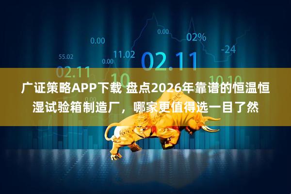 广证策略APP下载 盘点2026年靠谱的恒温恒湿试验箱制造厂，哪家更值得选一目了然