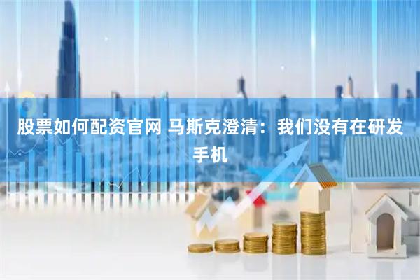 股票如何配资官网 马斯克澄清：我们没有在研发手机