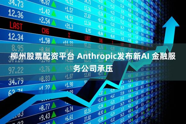 柳州股票配资平台 Anthropic发布新AI 金融服务公司承压
