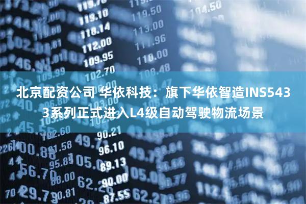 北京配资公司 华依科技：旗下华依智造INS5433系列正式进入L4级自动驾驶物流场景