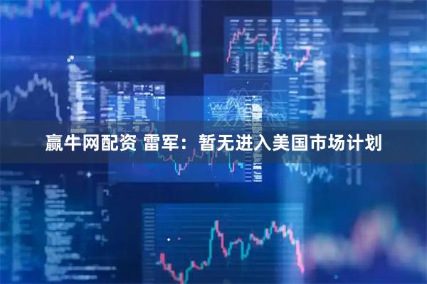 赢牛网配资 雷军：暂无进入美国市场计划