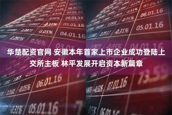 华楚配资官网 安徽本年首家上市企业成功登陆上交所主板 林平发展开启资本新篇章
