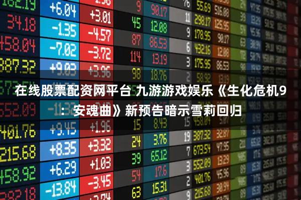在线股票配资网平台 九游游戏娱乐《生化危机9：安魂曲》新预告暗示雪莉回归