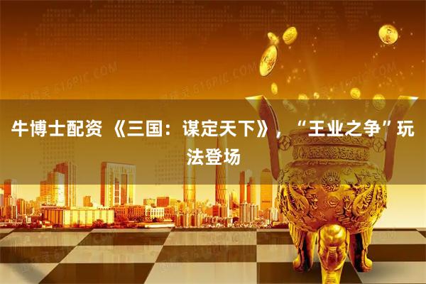 牛博士配资 《三国：谋定天下》，“王业之争”玩法登场