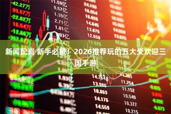 新闻配资 新手必藏！2026推荐玩的五大受欢迎三国手游