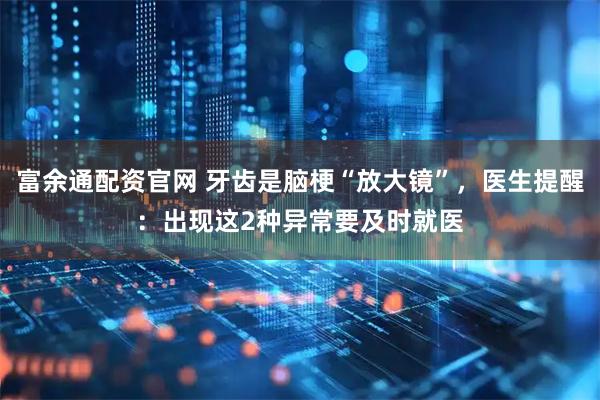 富余通配资官网 牙齿是脑梗“放大镜”，医生提醒：出现这2种异常要及时就医
