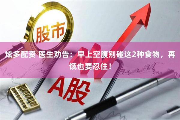 炫多配资 医生劝告：早上空腹别碰这2种食物，再饿也要忍住！