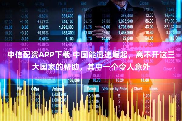 中信配资APP下载 中国能迅速崛起，离不开这三大国家的帮助，其中一个令人意外